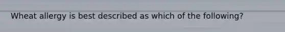 Wheat allergy is best described as which of the following?