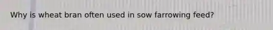 Why is wheat bran often used in sow farrowing feed?