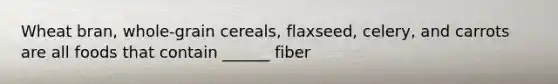 Wheat bran, whole-grain cereals, flaxseed, celery, and carrots are all foods that contain ______ fiber