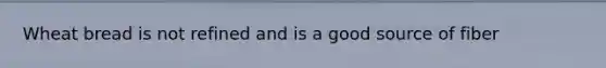 Wheat bread is not refined and is a good source of fiber