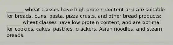 _______ wheat classes have high protein content and are suitable for breads, buns, pasta, pizza crusts, and other bread products; ______ wheat classes have low protein content, and are optimal for cookies, cakes, pastries, crackers, Asian noodles, and steam breads.