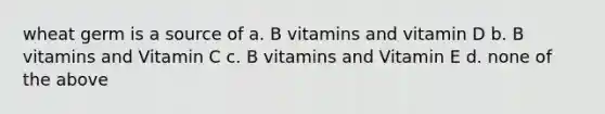 wheat germ is a source of a. B vitamins and vitamin D b. B vitamins and Vitamin C c. B vitamins and Vitamin E d. none of the above