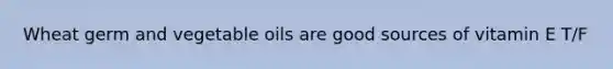 Wheat germ and vegetable oils are good sources of vitamin E T/F