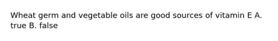 Wheat germ and vegetable oils are good sources of vitamin E A. true B. false