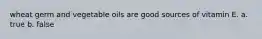wheat germ and vegetable oils are good sources of vitamin E. a. true b. false