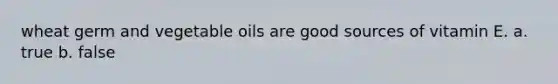 wheat germ and vegetable oils are good sources of vitamin E. a. true b. false