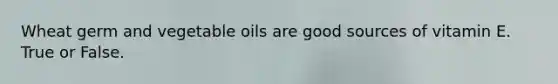 Wheat germ and vegetable oils are good sources of vitamin E. True or False.