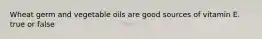 Wheat germ and vegetable oils are good sources of vitamin E. true or false