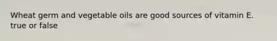 Wheat germ and vegetable oils are good sources of vitamin E. true or false