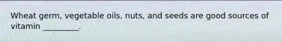 Wheat germ, vegetable oils, nuts, and seeds are good sources of vitamin _________.