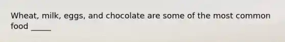 Wheat, milk, eggs, and chocolate are some of the most common food _____