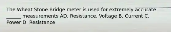 The Wheat Stone Bridge meter is used for extremely accurate ______ measurements AD. Resistance. Voltage B. Current C. Power D. Resistance