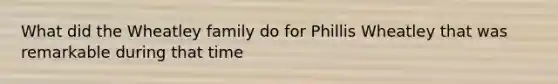 What did the Wheatley family do for Phillis Wheatley that was remarkable during that time