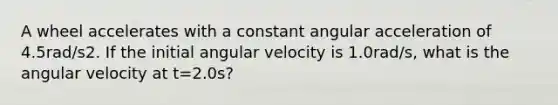 A wheel accelerates with a constant angular acceleration of 4.5rad/s2. If the initial angular velocity is 1.0rad/s, what is the angular velocity at t=2.0s?