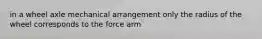 in a wheel axle mechanical arrangement only the radius of the wheel corresponds to the force arm