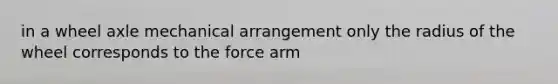 in a wheel axle mechanical arrangement only the radius of the wheel corresponds to the force arm