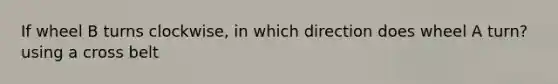 If wheel B turns clockwise, in which direction does wheel A turn? using a cross belt