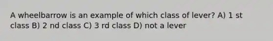 A wheelbarrow is an example of which class of lever? A) 1 st class B) 2 nd class C) 3 rd class D) not a lever