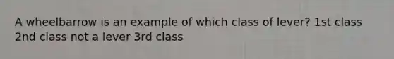 A wheelbarrow is an example of which class of lever? 1st class 2nd class not a lever 3rd class