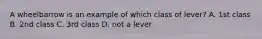 A wheelbarrow is an example of which class of lever? A. 1st class B. 2nd class C. 3rd class D. not a lever