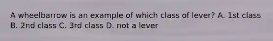 A wheelbarrow is an example of which class of lever? A. 1st class B. 2nd class C. 3rd class D. not a lever