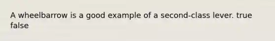 A wheelbarrow is a good example of a second-class lever. true false