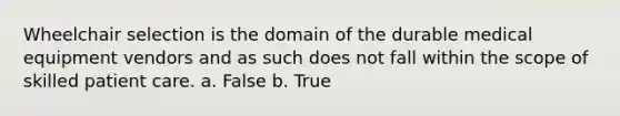 Wheelchair selection is the domain of the durable medical equipment vendors and as such does not fall within the scope of skilled patient care. a. False b. True