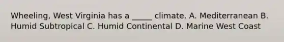 Wheeling, West Virginia has a _____ climate. A. Mediterranean B. Humid Subtropical C. Humid Continental D. Marine West Coast