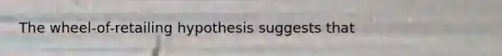 The wheel-of-retailing hypothesis suggests that
