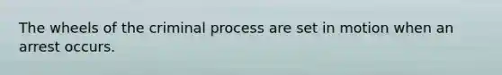 The wheels of the criminal process are set in motion when an arrest occurs.