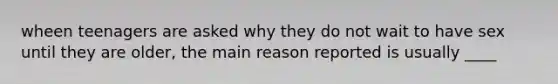 wheen teenagers are asked why they do not wait to have sex until they are older, the main reason reported is usually ____