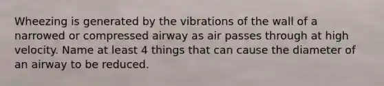 Wheezing is generated by the vibrations of the wall of a narrowed or compressed airway as air passes through at high velocity. Name at least 4 things that can cause the diameter of an airway to be reduced.