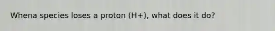 Whena species loses a proton (H+), what does it do?