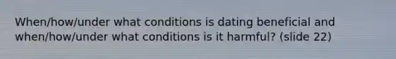 When/how/under what conditions is dating beneficial and when/how/under what conditions is it harmful? (slide 22)