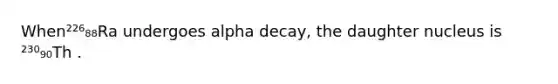 When²²⁶₈₈Ra undergoes alpha decay, the daughter nucleus is ²³⁰₉₀Th .