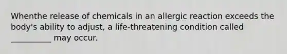 Whenthe release of chemicals in an allergic reaction exceeds the body's ability to adjust, a life-threatening condition called __________ may occur.