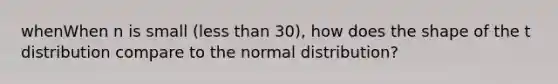 whenWhen n is small (<a href='https://www.questionai.com/knowledge/k7BtlYpAMX-less-than' class='anchor-knowledge'>less than</a> 30), how does the shape of the t distribution compare to the normal distribution?​