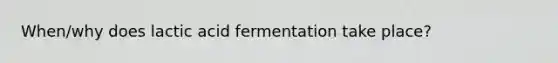 When/why does lactic acid fermentation take place?