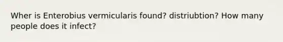 Wher is Enterobius vermicularis found? distriubtion? How many people does it infect?