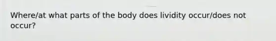 Where/at what parts of the body does lividity occur/does not occur?