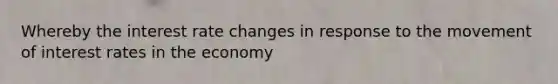 Whereby the interest rate changes in response to the movement of interest rates in the economy