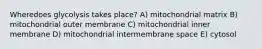 Wheredoes glycolysis takes place? A) mitochondrial matrix B) mitochondrial outer membrane C) mitochondrial inner membrane D) mitochondrial intermembrane space E) cytosol