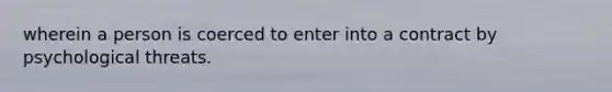 wherein a person is coerced to enter into a contract by psychological threats.