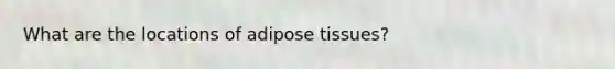 What are the locations of adipose tissues?