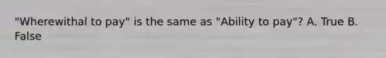 "Wherewithal to pay" is the same as "Ability to pay"? A. True B. False