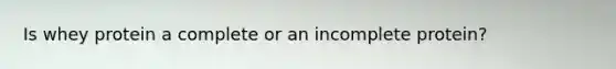 Is whey protein a complete or an incomplete protein?