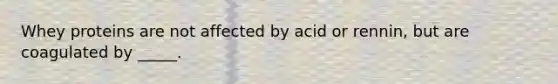 Whey proteins are not affected by acid or rennin, but are coagulated by _____.