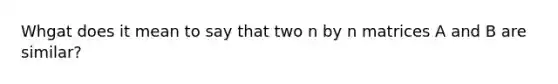 Whgat does it mean to say that two n by n matrices A and B are similar?