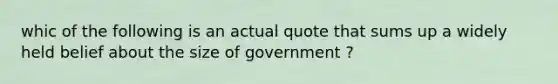 whic of the following is an actual quote that sums up a widely held belief about the size of government ?