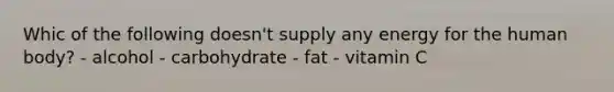 Whic of the following doesn't supply any energy for the human body? - alcohol - carbohydrate - fat - vitamin C